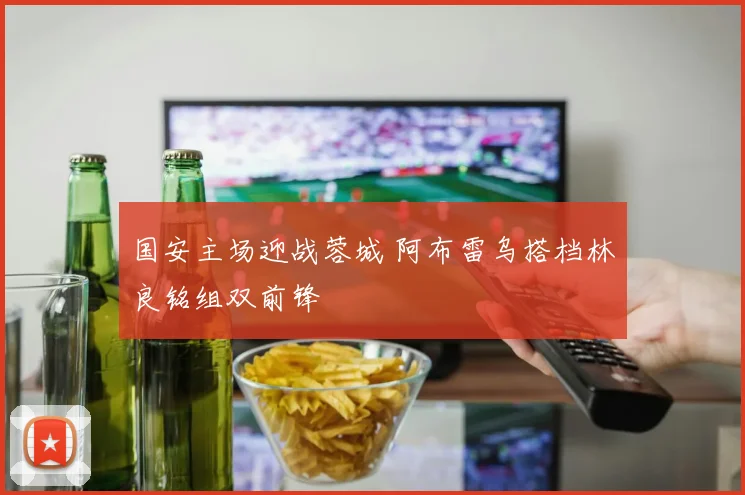 国安主场迎战蓉城 阿布雷乌搭档林良铭组双前锋