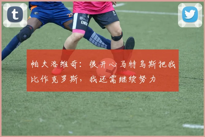 帕夫洛维奇：很开心马特乌斯把我比作克罗斯，我还需继续努力