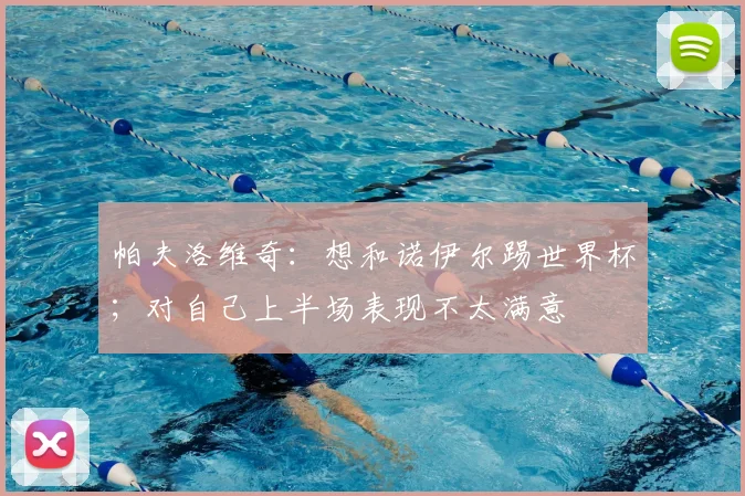 帕夫洛维奇：想和诺伊尔踢世界杯；对自己上半场表现不太满意