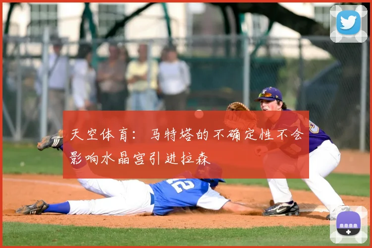 天空体育：马特塔的不确定性不会影响水晶宫引进拉森