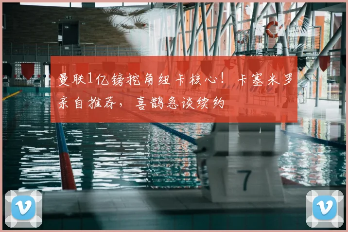 曼联1亿镑挖角纽卡核心！卡塞米罗亲自推荐，喜鹊急谈续约