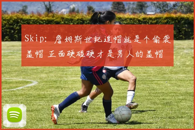 Skip：詹姆斯世纪追帽就是个偷袭盖帽 正面硬碰硬才是男人的盖帽