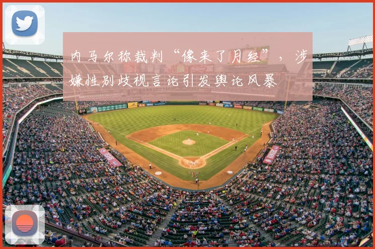 内马尔称裁判“像来了月经”，涉嫌性别歧视言论引发舆论风暴