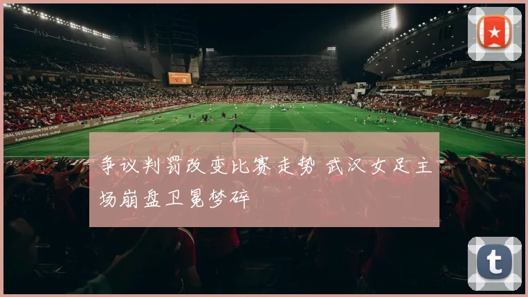 争议判罚改变比赛走势 武汉女足主场崩盘卫冕梦碎