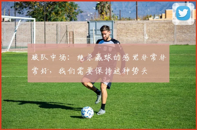 狼队中场：绝杀赢球的感觉非常非常好，我们需要保持这种势头