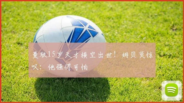 曼联15岁天才横空出世！姆贝莫惊叹：他强得可怕