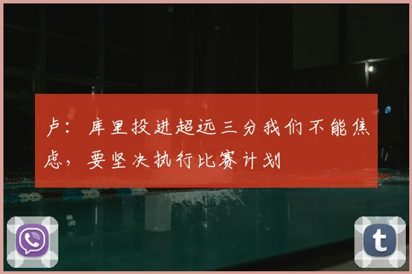 卢：库里投进超远三分我们不能焦虑，要坚决执行比赛计划