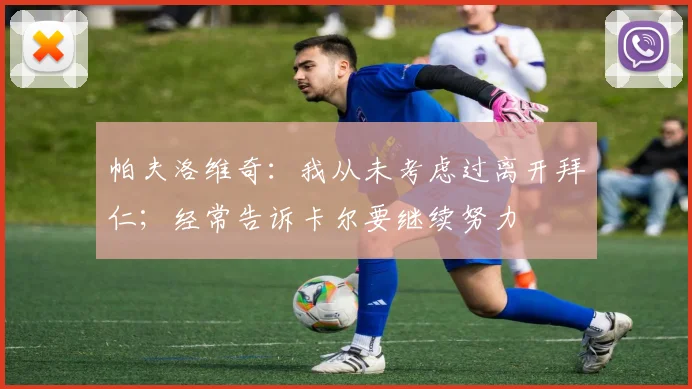 帕夫洛维奇：我从未考虑过离开拜仁；经常告诉卡尔要继续努力