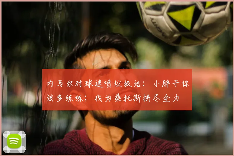 内马尔对球迷喷垃圾话：小胖子你该多练练；我为桑托斯拼尽全力