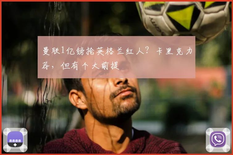 曼联1亿镑抢英格兰红人？卡里克力荐，但有个大前提