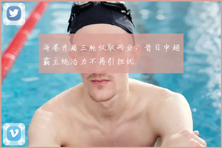 海港开局三轮仅取两分，昔日中超霸主统治力不再引担忧