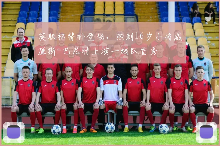 英联杯替补登场，热刺16岁小将威廉斯-巴尼特上演一线队首秀