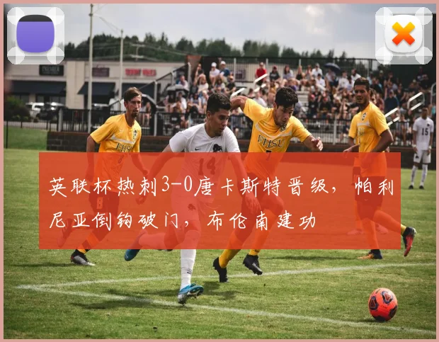 英联杯热刺3-0唐卡斯特晋级，帕利尼亚倒钩破门，布伦南建功