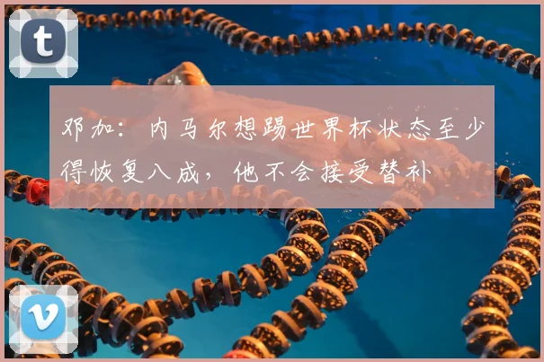 邓加：内马尔想踢世界杯状态至少得恢复八成，他不会接受替补
