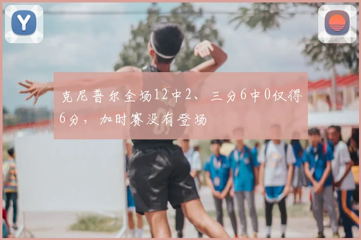 克尼普尔全场12中2、三分6中0仅得6分，加时赛没有登场