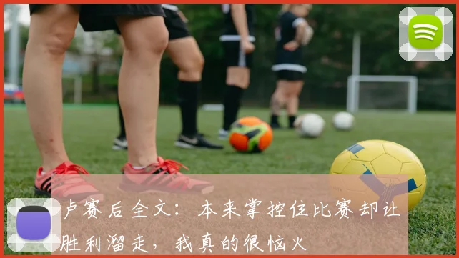 卢赛后全文：本来掌控住比赛却让胜利溜走，我真的很恼火