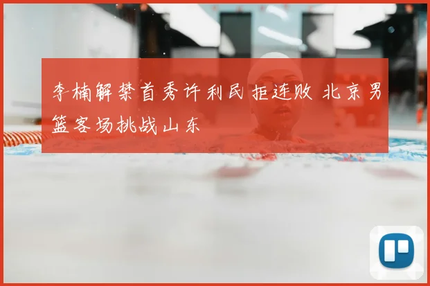李楠解禁首秀许利民拒连败 北京男篮客场挑战山东