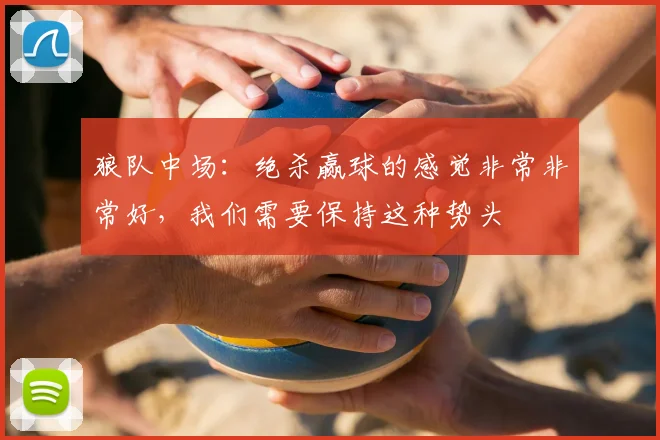 狼队中场：绝杀赢球的感觉非常非常好，我们需要保持这种势头