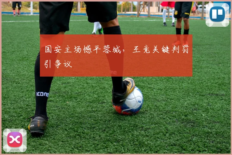 国安主场憾平蓉城，王竞关键判罚引争议