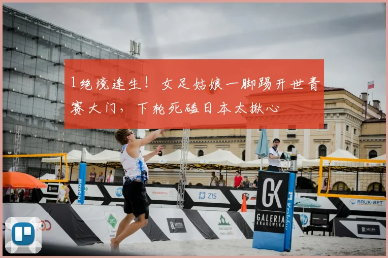 1绝境逢生！女足姑娘一脚踢开世青赛大门，下轮死磕日本太揪心
