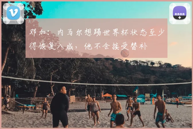邓加：内马尔想踢世界杯状态至少得恢复八成，他不会接受替补