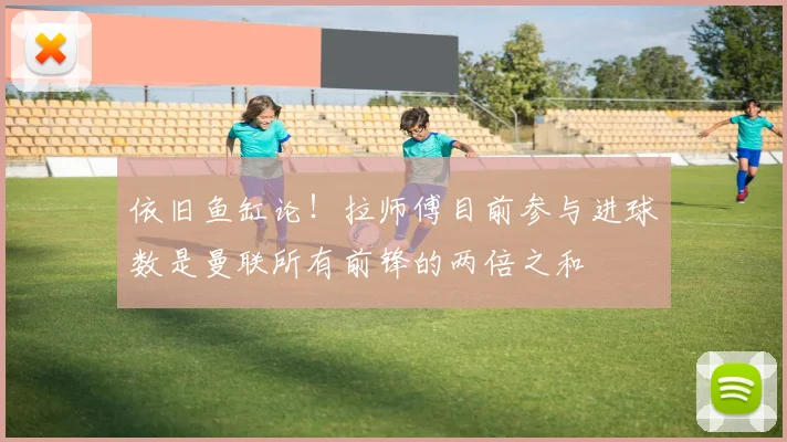 依旧鱼缸论！拉师傅目前参与进球数是曼联所有前锋的两倍之和