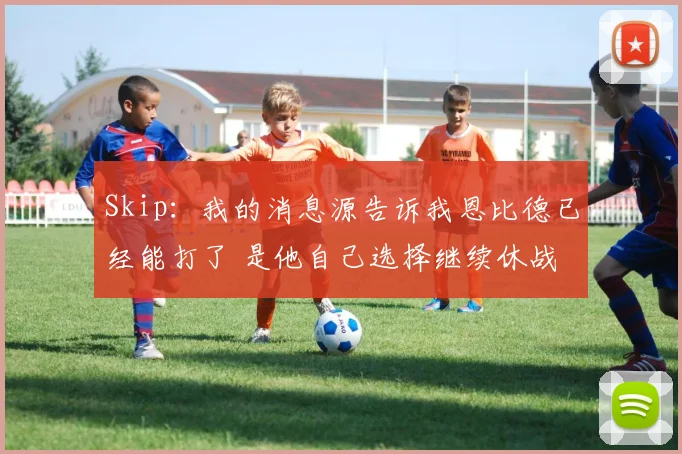 Skip：我的消息源告诉我恩比德已经能打了 是他自己选择继续休战