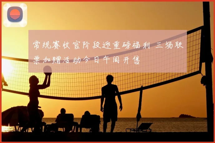 常规赛收官阶段迎重磅福利 三场联票加赠活动今日午间开售