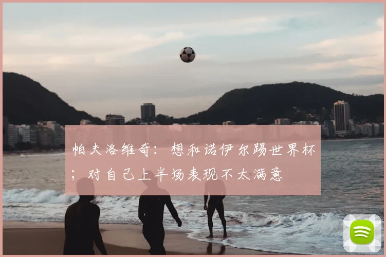 帕夫洛维奇：想和诺伊尔踢世界杯；对自己上半场表现不太满意
